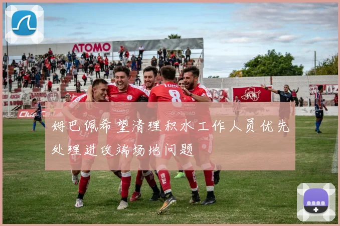 姆巴佩希望清理积水工作人员优先处理进攻端场地问题