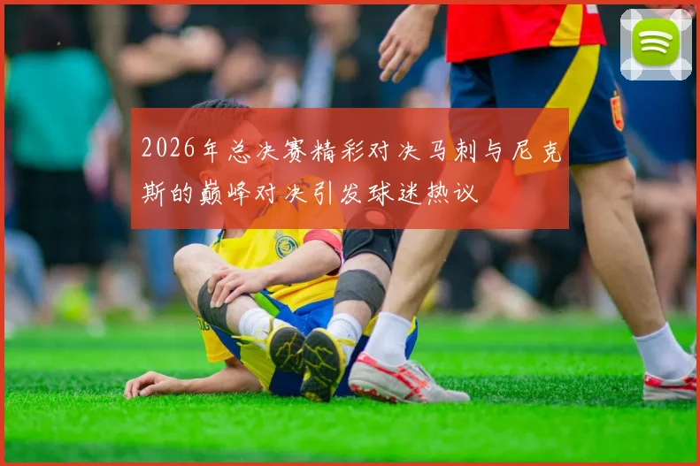 2026年总决赛精彩对决马刺与尼克斯的巅峰对决引发球迷热议
