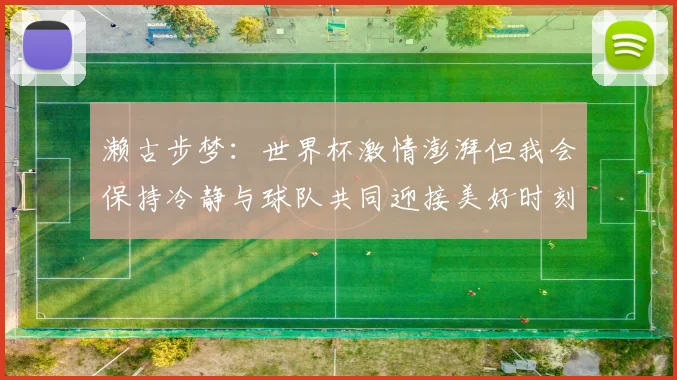 濑古步梦：世界杯激情澎湃但我会保持冷静与球队共同迎接美好时刻
