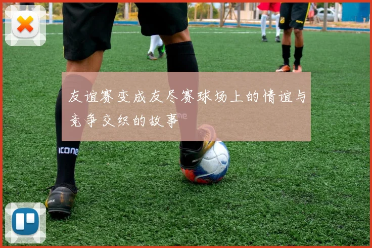 友谊赛变成友尽赛球场上的情谊与竞争交织的故事