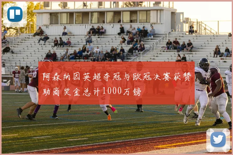 阿森纳因英超夺冠与欧冠决赛获赞助商奖金总计1000万镑