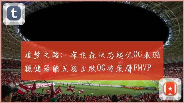 追梦之路：布伦森状态起伏OG表现稳健若能五场击败OG将荣膺FMVP