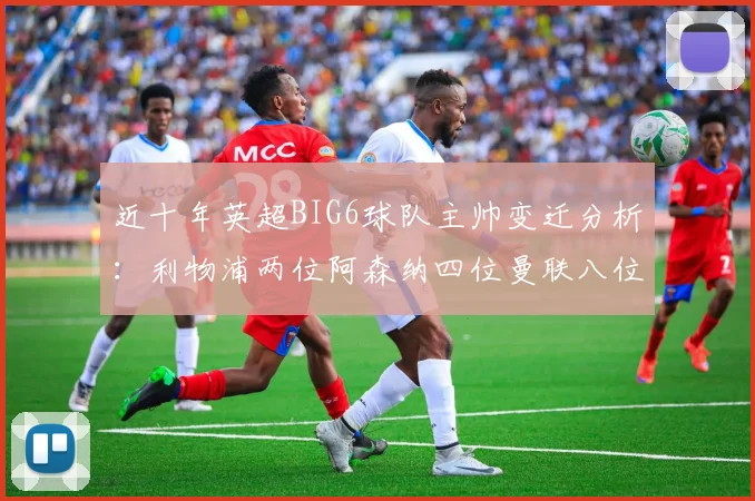 近十年英超BIG6球队主帅变迁分析：利物浦两位阿森纳四位曼联八位切尔西热刺十位
