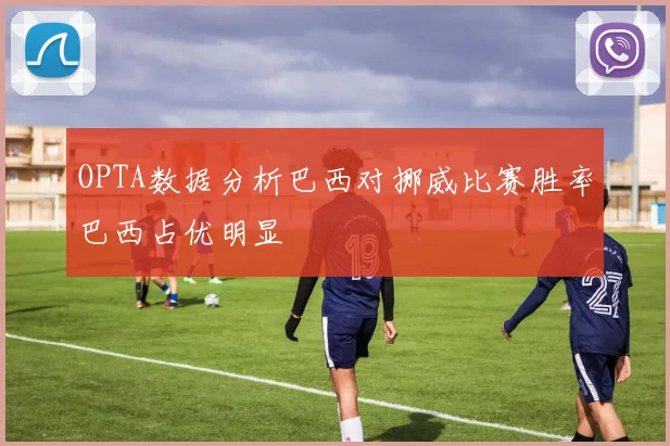 OPTA数据分析巴西对挪威比赛胜率巴西占优明显