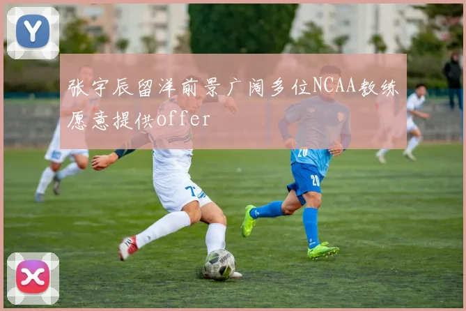 张宇辰留洋前景广阔多位NCAA教练愿意提供offer