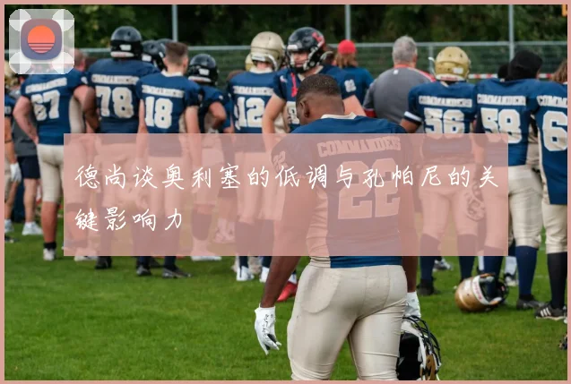 德尚谈奥利塞的低调与孔帕尼的关键影响力