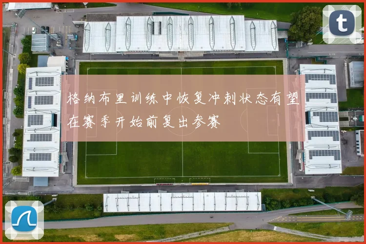 格纳布里训练中恢复冲刺状态有望在赛季开始前复出参赛
