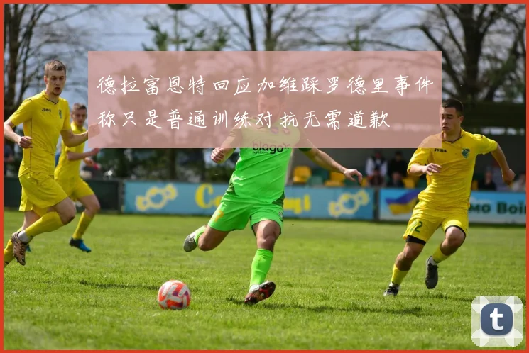 德拉富恩特回应加维踩罗德里事件称只是普通训练对抗无需道歉