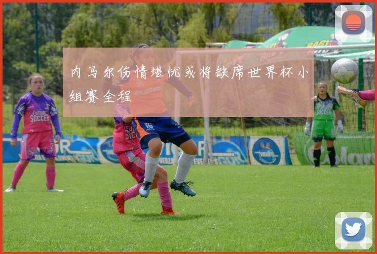 内马尔伤情堪忧或将缺席世界杯小组赛全程