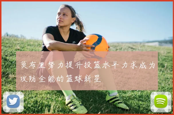 莫布里努力提升投篮水平力求成为攻防全能的篮球新星