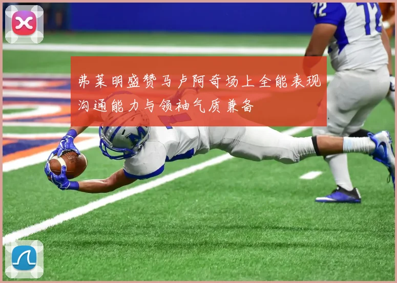 弗莱明盛赞马卢阿奇场上全能表现沟通能力与领袖气质兼备