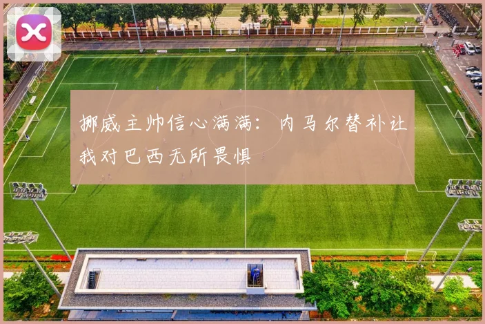 挪威主帅信心满满：内马尔替补让我对巴西无所畏惧