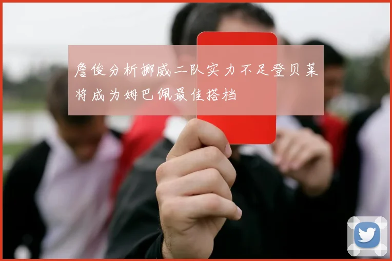 詹俊分析挪威二队实力不足登贝莱将成为姆巴佩最佳搭档