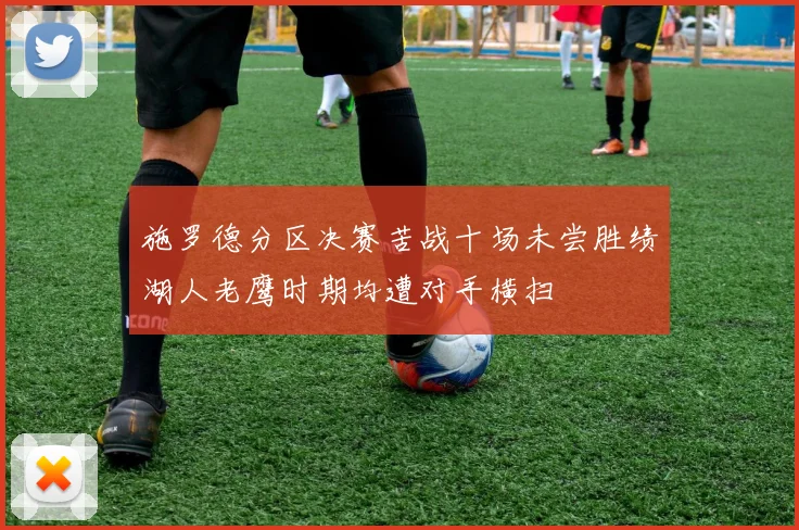 施罗德分区决赛苦战十场未尝胜绩湖人老鹰时期均遭对手横扫