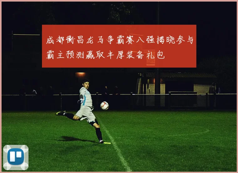成都衡昌龙马争霸赛八强揭晓参与霸主预测赢取丰厚装备礼包