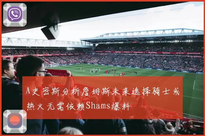 A史密斯分析詹姆斯未来选择骑士或热火无需依赖Shams爆料